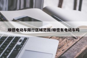 顺德电动车限行区域范围/顺德有电动车吗
