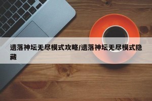 遗落神坛无尽模式攻略/遗落神坛无尽模式隐藏