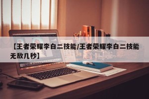 【王者荣耀李白二技能/王者荣耀李白二技能无敌几秒】