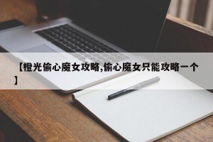 【橙光偷心魔女攻略,偷心魔女只能攻略一个】