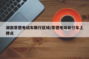 湖南常德电动车限行区域/常德电动自行车上牌点