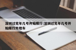 深圳过完年几号开始限行:深圳过完年几号开始限行外地车