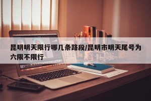昆明明天限行哪几条路段/昆明市明天尾号为六限不限行