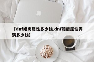 【dnf婚房属性多少钱,dnf婚房属性弄满多少钱】