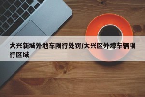 大兴新城外地车限行处罚/大兴区外埠车辆限行区域