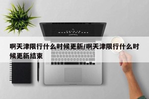 啊天津限行什么时候更新/啊天津限行什么时候更新结束