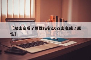【双击变成了属性/win10双击变成了属性】