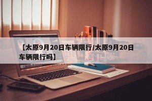 【太原9月20日车辆限行/太原9月20日车辆限行吗】