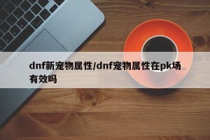 dnf新宠物属性/dnf宠物属性在pk场有效吗
