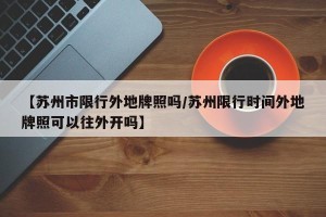 【苏州市限行外地牌照吗/苏州限行时间外地牌照可以往外开吗】