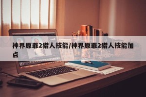 神界原罪2猎人技能/神界原罪2猎人技能加点