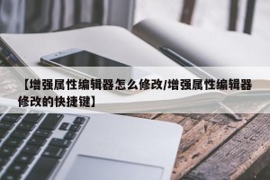 【增强属性编辑器怎么修改/增强属性编辑器修改的快捷键】