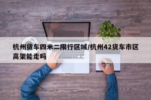 杭州货车四米二限行区域/杭州42货车市区高架能走吗