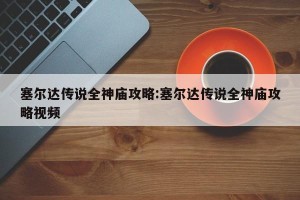 塞尔达传说全神庙攻略:塞尔达传说全神庙攻略视频