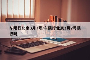 车限行北京3月7号/车限行北京3月7号限行吗
