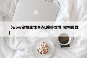 【wow宠物属性查询,魔兽世界 宠物属性】