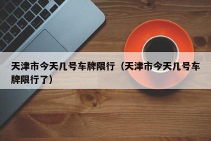 天津市今天几号车牌限行（天津市今天几号车牌限行了）