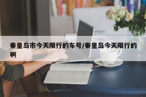 秦皇岛市今天限行的车号/秦皇岛今天限行的啊