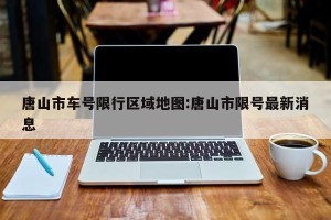 唐山市车号限行区域地图:唐山市限号最新消息
