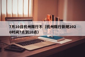 7月10日杭州限行不（杭州限行新规2020时间7点到10点）