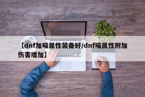 【dnf加暗属性装备好/dnf暗属性附加伤害增加】