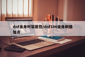 dnf金身时装属性/dnf100金身刷图加点