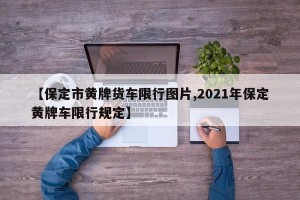 【保定市黄牌货车限行图片,2021年保定黄牌车限行规定】