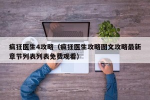 疯狂医生4攻略（疯狂医生攻略图文攻略最新章节列表列表免费观看）