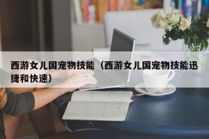 西游女儿国宠物技能（西游女儿国宠物技能迅捷和快速）