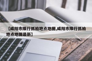 【咸阳市限行抓拍地点地图,咸阳市限行抓拍地点地图最新】