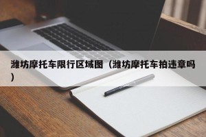 潍坊摩托车限行区域图（潍坊摩托车拍违章吗）