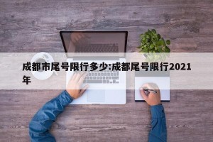 成都市尾号限行多少:成都尾号限行2021年