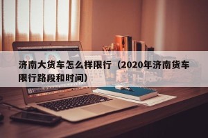 济南大货车怎么样限行（2020年济南货车限行路段和时间）