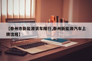 【泰州市新能源货车限行,泰州新能源汽车上牌流程】