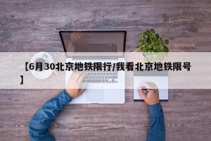 【6月30北京地铁限行/我看北京地铁限号】