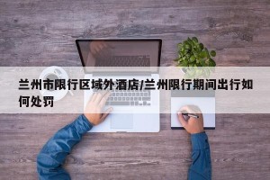 兰州市限行区域外酒店/兰州限行期间出行如何处罚