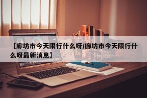 【廊坊市今天限行什么呀/廊坊市今天限行什么呀最新消息】