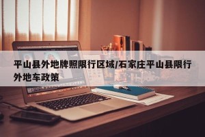 平山县外地牌照限行区域/石家庄平山县限行外地车政策