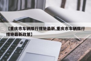 【重庆市车辆限行措施最新,重庆市车辆限行措施最新政策】