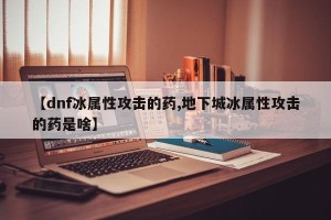 【dnf冰属性攻击的药,地下城冰属性攻击的药是啥】