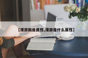 【漫游困兽属性,漫游是什么属性】