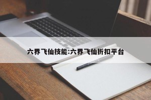 六界飞仙技能:六界飞仙折扣平台