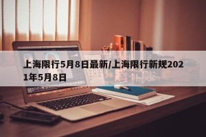 上海限行5月8日最新/上海限行新规2021年5月8日