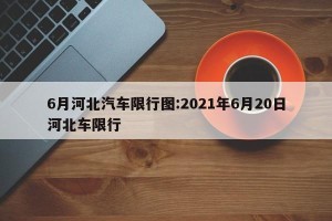 6月河北汽车限行图:2021年6月20日河北车限行