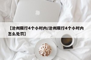【沧州限行4个小时内/沧州限行4个小时内怎么处罚】