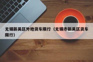 无锡新吴区外地货车限行（无锡市新吴区货车限行）