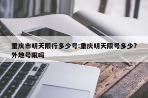 重庆市明天限行多少号:重庆明天限号多少?外地号限吗
