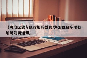 【海沧区货车限行加码处罚/海沧区货车限行加码处罚通知】