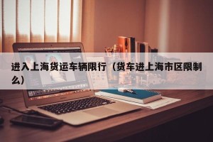 进入上海货运车辆限行（货车进上海市区限制么）