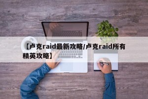 【卢克raid最新攻略/卢克raid所有精英攻略】
